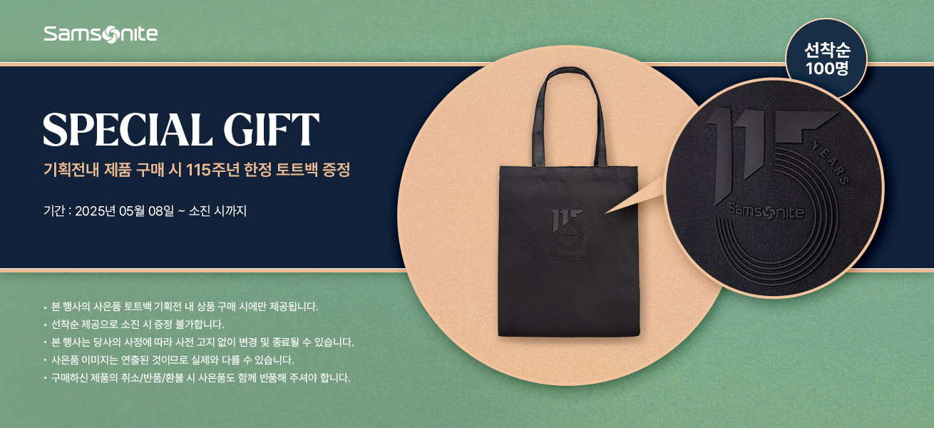 Samsonite SPECIAL GIFT 기획전내 제품 구매 시 115주년 한정 토트백 선착순 100명 증정. 기간 : 2025년 05월 08일 ~ 소진 시까지. NOTICE - 본 행사의 사은품 토트백 기획전 내 상품 구매 시에만 제공됩니다. - 선착순 제공으로 소진 시 증정 불가합니다. - 본 행사는 당사의 사정에 따라 사전 고지 없이 변경 및 종료될 수 있습니다. - 사은품 이미지는 연출된 것이므로 실제와 다를 수 있습니다. - 구매하신 제품의 취소/반품/환불 시 사은품도 함께 반품해 주셔야 합니다.