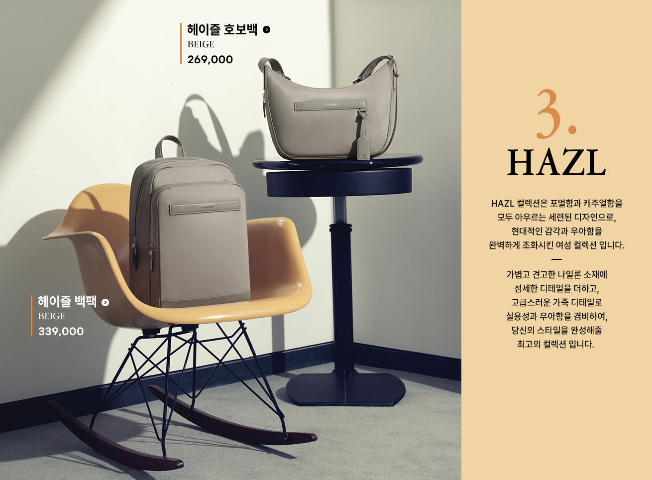3. HAZL 컬렉션은 포멀함과 캐주얼함을 모두 아우르는 세련된 디자인으로, 현대적인 감각과 우아함을 완벽하게 조화시킨 여성 컬렉션 입니다. 가볍고 견고한 나일론 소재에 섬세한 디테일을 더하고, 고급스러운 가죽 디테일로 실용성과 우아함을 겸비하여, 당신의 스타일을 완성해줄 최고의 컬렉션 입니다.