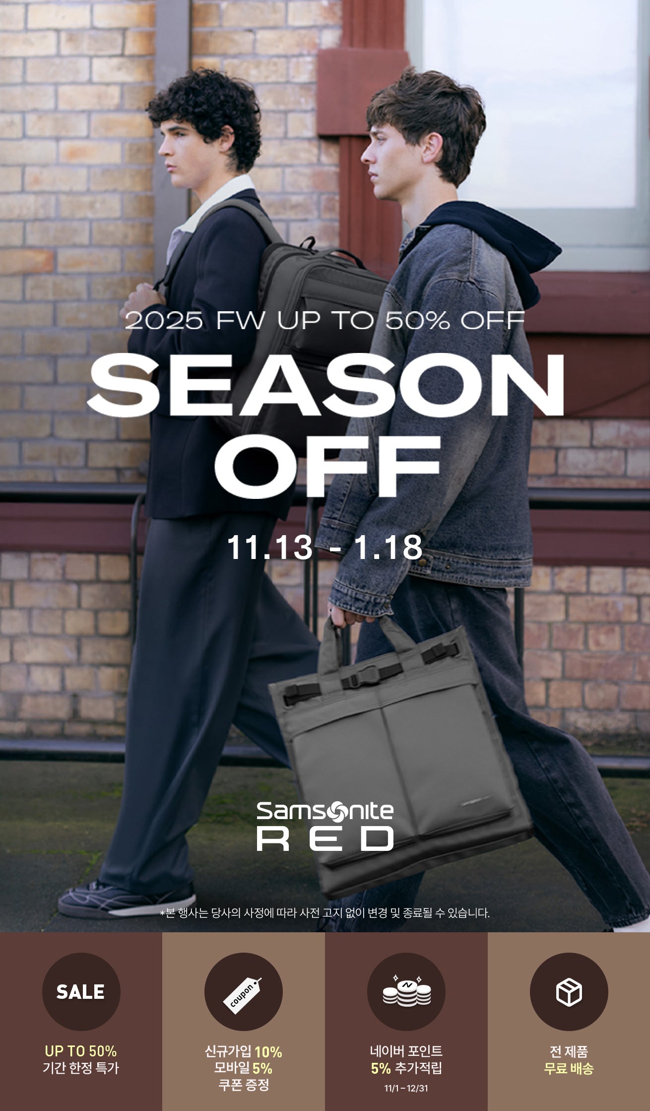Samsonite RED 쌤소나이트 레드. 2025 FW UP TO 50% OFF SEASON OFF. **본 행사는 당사의 사정에 따라 사전 고지 없이 변경 및 종료될 수 있습니다. 1. UP TO 50% OFF 기간 한정 특가 / 2. 신규가입 10%, 모바일 5% 쿠폰 증정 / 3. 네이버 포인트 5% 추가적립 11/1 ~ 12/31 / 4. 전 제품 무료 배송