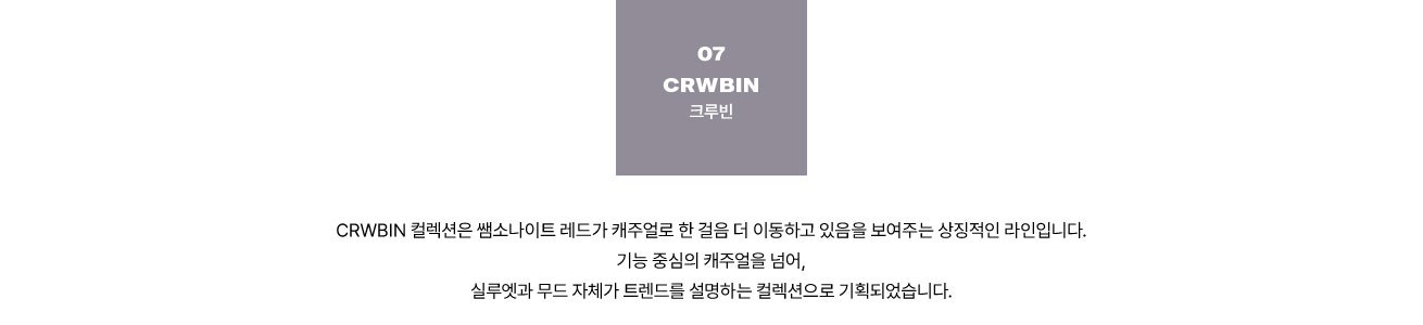 07 CRWBIN 크루빈. CRWBIN 컬렉션은 쌤소나이트 레드가 캐주얼로 한 걸음 더 이동하고 있음을 보여주는 상징적인 라인입니다. 기능 중심의 캐주얼을 넘어, 실루엣과 무드 자체가 트렌드를 설명하는 컬렉션으로 기획되었습니다.