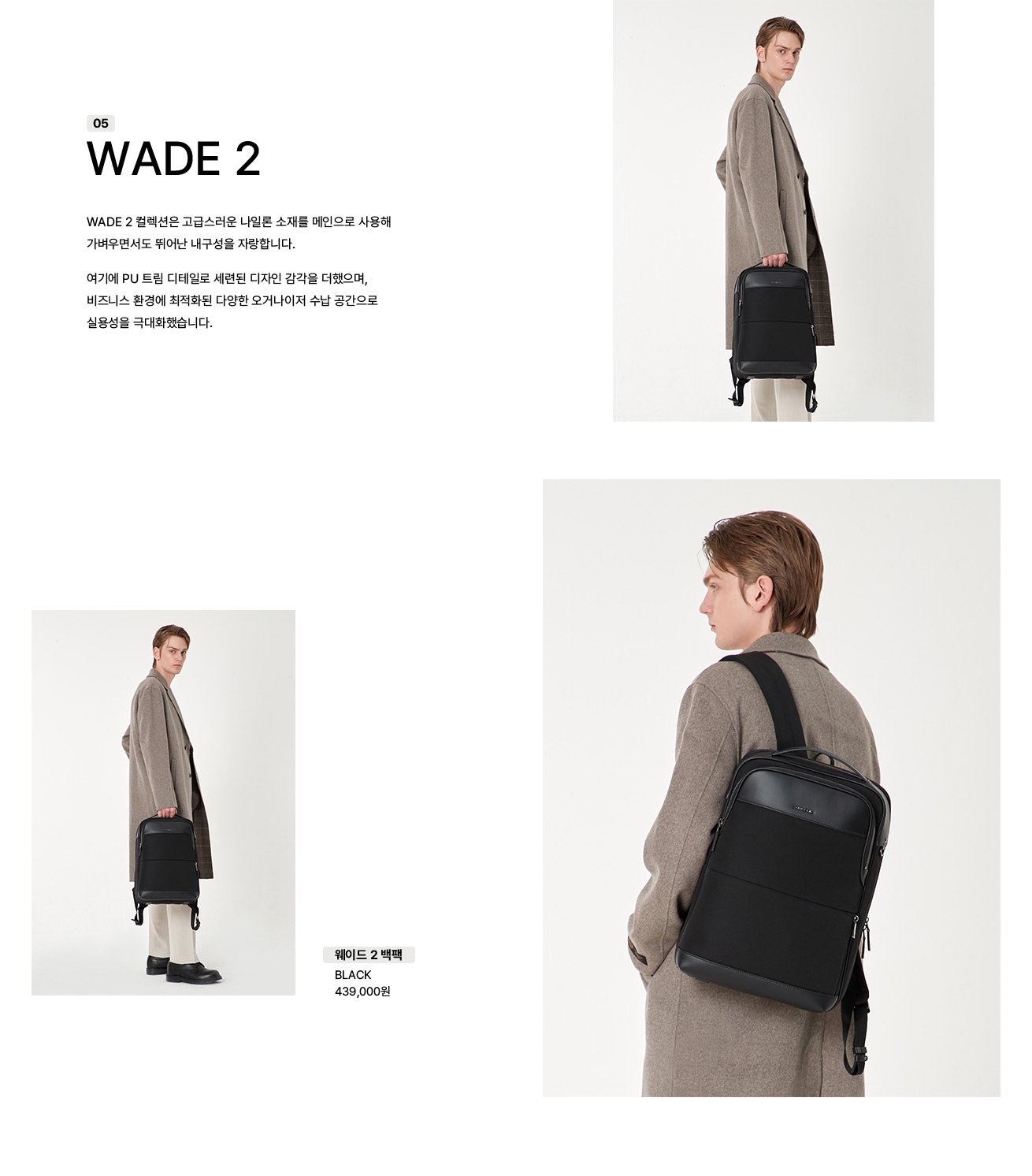 05. WADE 2, WADE 2 컬렉션은 고급스러운 나일론 소재를 메인으로 사용해 가벼우면서도 뛰어난 내구성을 자랑합니다. 여기에 PU 트림 디테일로 세련된 디자인 감각을 더했으며, 비즈니스 환경에 최적화된 다양한 오거나이저 수납 공간으로 실용성을 극대화했습니다.