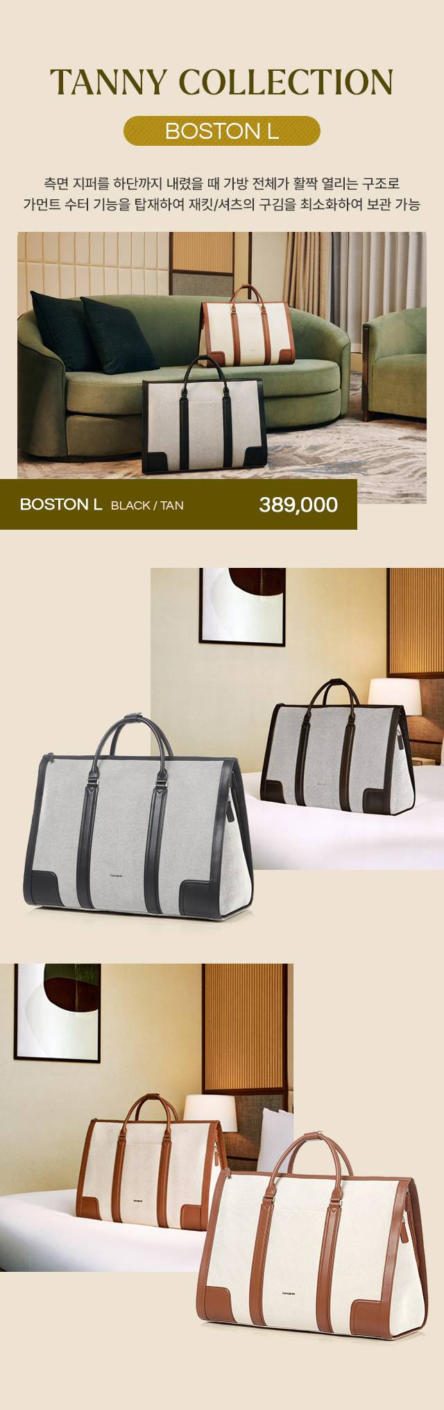 TANNY COLLECTION BOSTON L
      측면 지퍼를 하단까지 내렸을 때 가방 전체가 활짝 열리는 구조로
      가먼트 수터 기능을 탑재하여 재킷/셔츠의 구김을 최소화하여 보관 가능