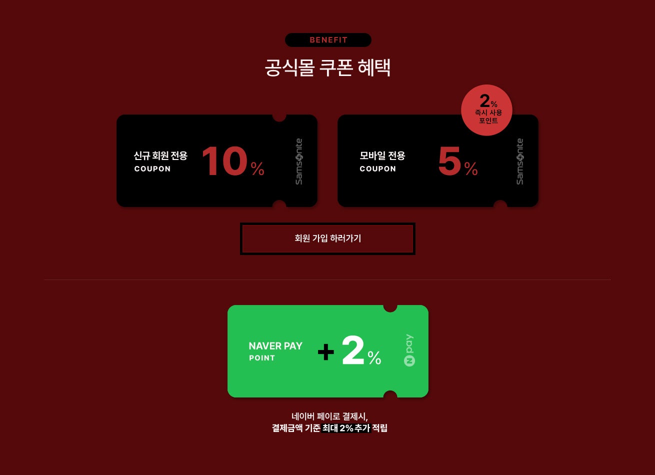 BENEFIT. 공식몰 쿠폰 혜택 / 신규가입 10%, 모바일 5% 쿠폰 증정, 네이버 페이로 결제시, 결제금액 기준 최대 2% 네이버페이 포인트 추가 적립