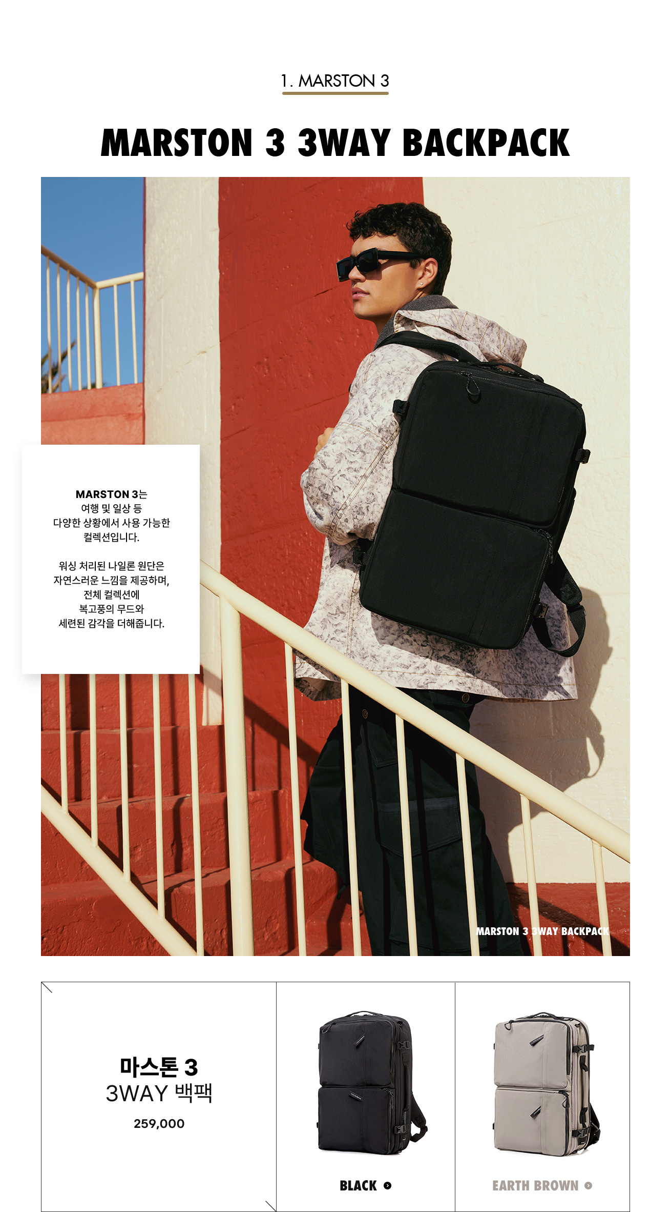 1. MARSTON. MARSTON 3 3WAY BACKPACK. MARSTON 3는 여행 및 일상 등 다양한 상황에서 사용 가능한 컬렉션입니다. 워싱 처리된 나일론 원단은 자연스러운 느낌을 제공하며, 전체 컬렉션에 복고풍의 무드와 세련된 감각을 더해줍니다.