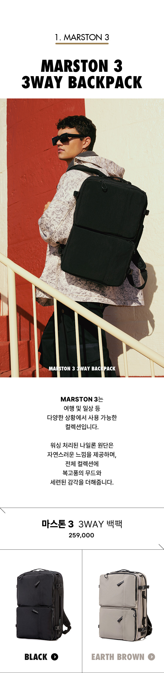 1. MARSTON. MARSTON 3 3WAY BACKPACK. MARSTON 3는 여행 및 일상 등 다양한 상황에서 사용 가능한 컬렉션입니다. 워싱 처리된 나일론 원단은 자연스러운 느낌을 제공하며, 전체 컬렉션에 복고풍의 무드와 세련된 감각을 더해줍니다.