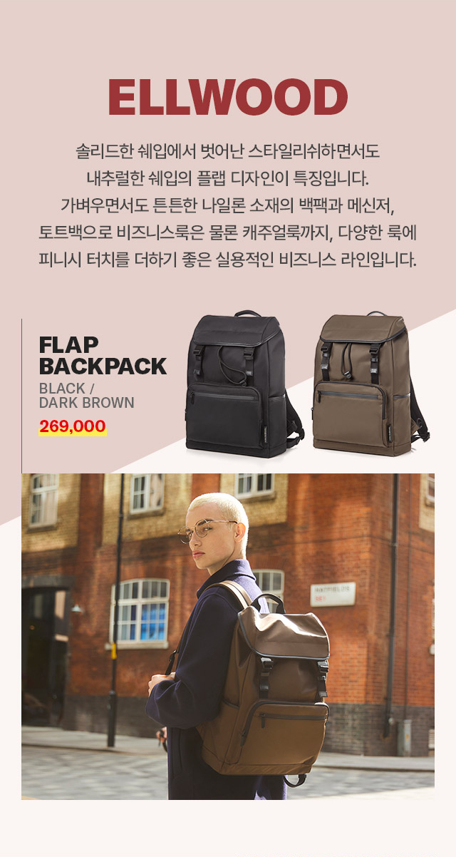 ELLWOOD 
		솔리드한 쉐입에서 벗어난 스타일리쉬하면서도 내추럴한 쉐입의 플랩 디자인이 특징입니다. 
		가벼우면서도 튼튼한 나일로 소재의 백팩과 메신저, 토트백으로 비즈니스룩은 물론 캐주얼룩까지, 
		다양한 룩에 피니시 터치를 더하기 좋은 실용적인 비즈니스 라인입니다. FLAP BACKPACK BLACK/DARK BROWN 할인가 269,000원