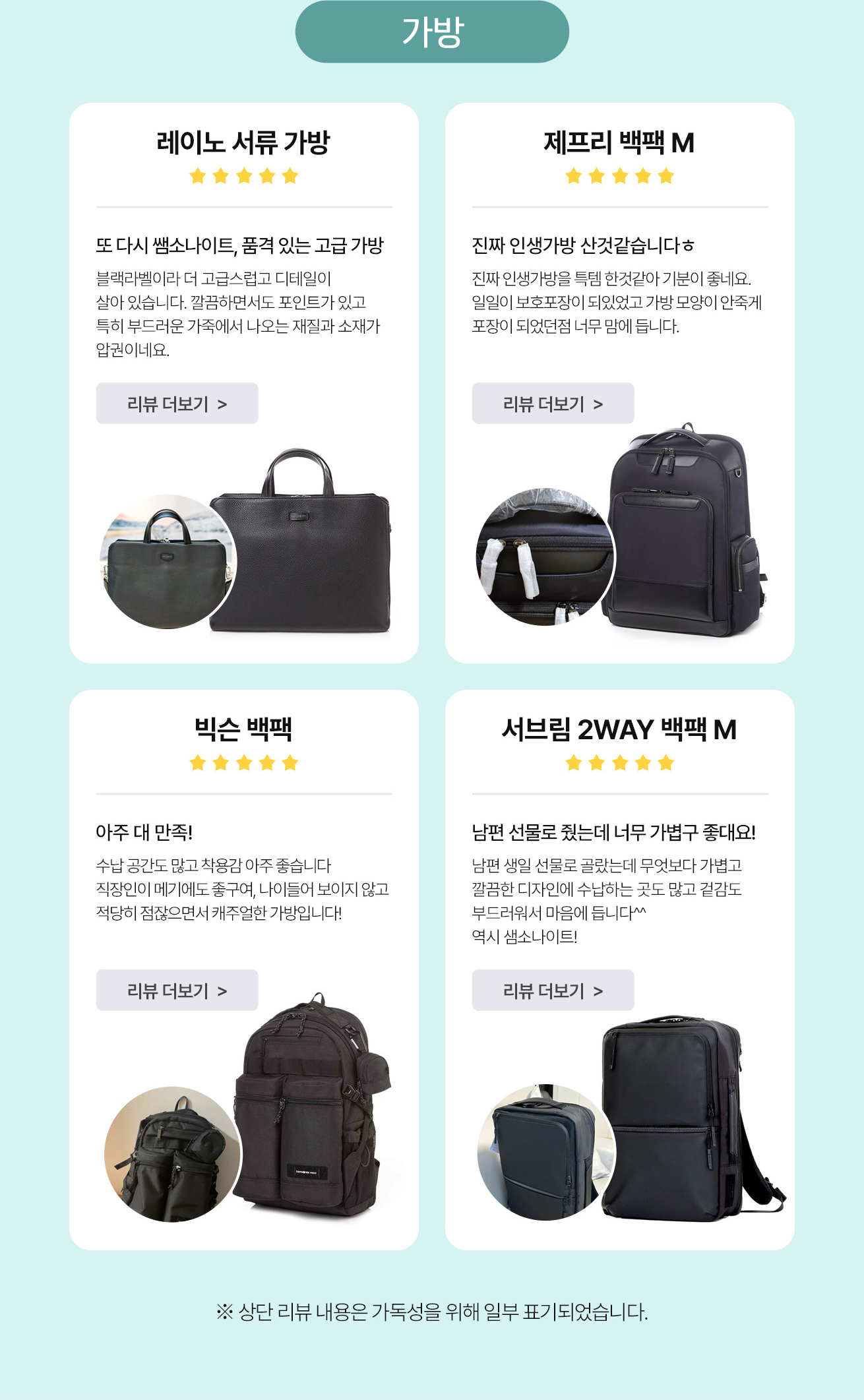 가방 / 레이노 서류 가방 또 다시 쌤소나이트, 품격 있는 고급 가방 블랙라벨이라 더 고급스럽고 디테일이 살아 있습니다. 깔끔하면서도 포인트가 있고 특히 부드러운 가죽에서 나오는 재질과 소재가 압권이네요. / 제프리 백팩 M 진짜 인생가방 산것같습니다ㅎ 진짜 인생가방을 득템 한것같아 기분이 좋네요. 일일히 보호포장이 되있었고 가방 모양이 안죽게 포장이 되었던점 너무 맘에 듭니다. / 빅슨 백팩 아주 대 만족! 수납 공간도 많고 착용감이 아주 좋습니다 직장인이 메기에도 좋구여, 나이들어 보이지 않고 적당히 점잖으면서 캐주얼한 가방입니다! / 서브림 2WAY 백팩 M 남편 선물로 줬는데 너무 가볍구 좋대요! 남편 생일 선물로 골랐는데 무엇보다 가볍고 깔끔한 디자인에 수납하는 곳도 많고 겉감도 부드러워서 마음에 듭니다^^ 역시 샘소나이트! / ※상단 리뷰 내용은 가독성을 위해 일부 표기되었습니다.
