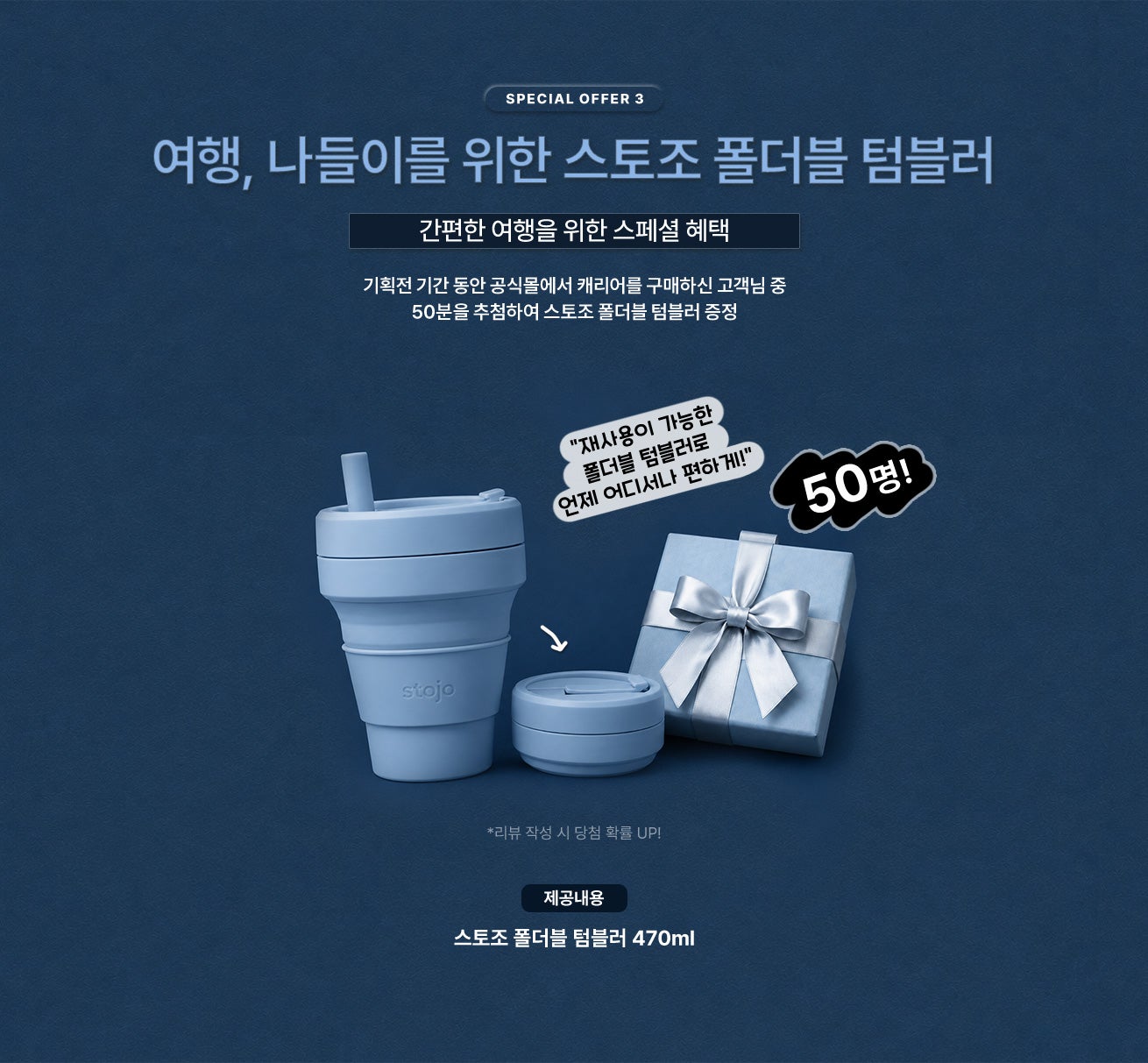 SPECIAL OFFER 3 / 여행, 나들이를 위한 스토조 폴더블 텀블러 / 기획전 기간 동안 공식몰에서 캐리어를 구매하신 고객님 중 50분을 추첨하여 재사용이 가능한 스토조 폴더블 텀블러 증정 / 제공내용 - 스토조 폴더블 텀블러 470ml